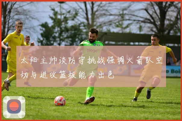 太阳主帅谈防守挑战强调火箭队空切与进攻篮板能力出色