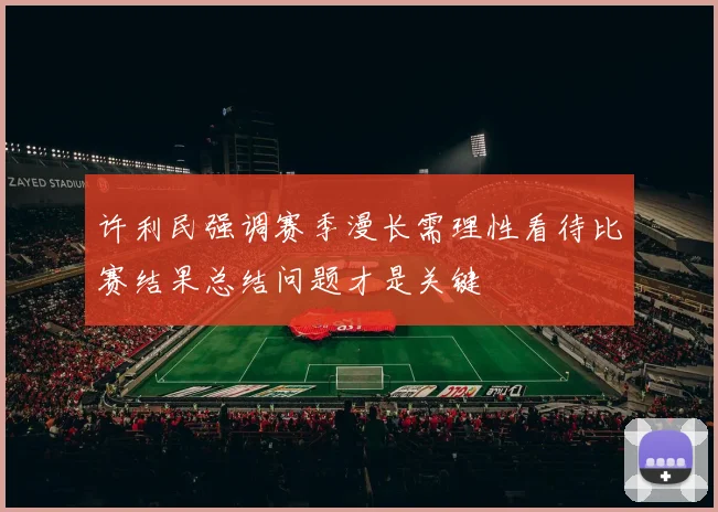 许利民强调赛季漫长需理性看待比赛结果总结问题才是关键