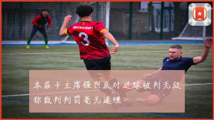 本菲卡主席强烈反对进球被判无效称裁判判罚毫无道理