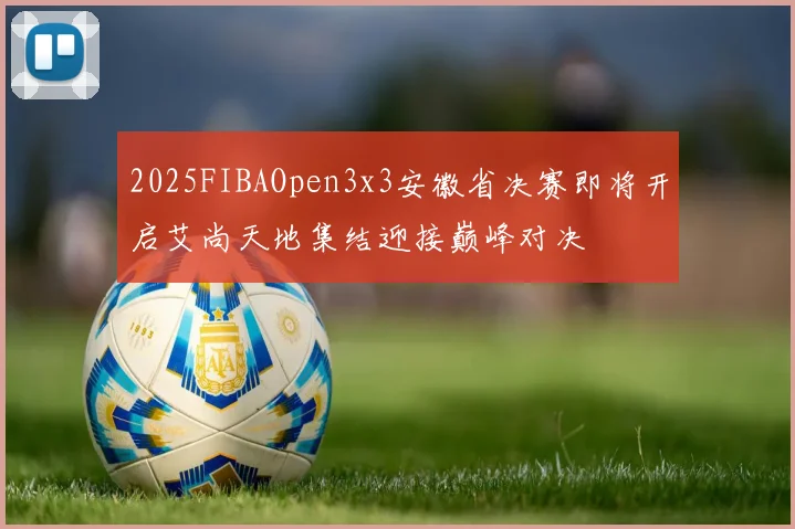2025FIBAOpen3x3安徽省决赛即将开启艾尚天地集结迎接巅峰对决
