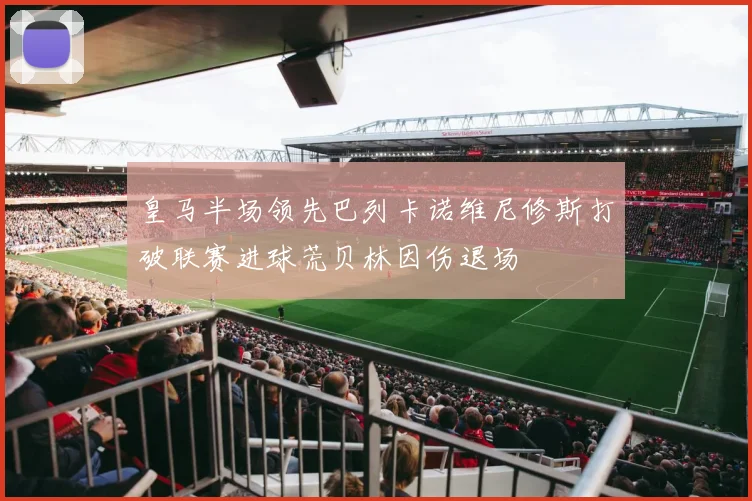 皇马半场领先巴列卡诺维尼修斯打破联赛进球荒贝林因伤退场