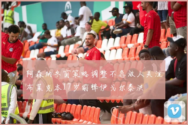 阿森纳冬窗策略调整不急放人关注布莱克本17岁前锋伊戈尔泰洪