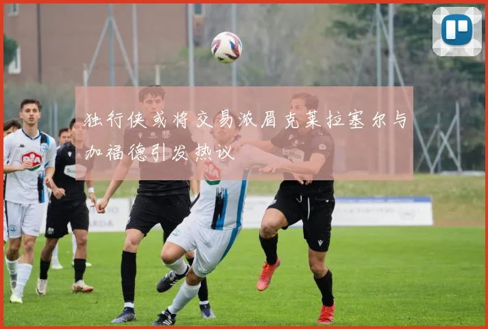 独行侠或将交易浓眉克莱拉塞尔与加福德引发热议