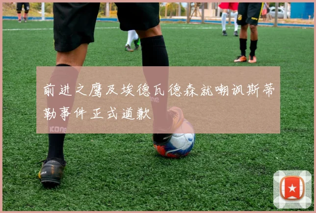 前进之鹰及埃德瓦德森就嘲讽斯蒂勒事件正式道歉