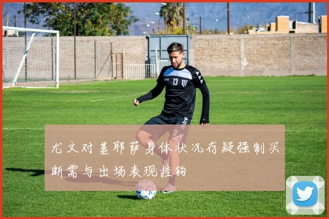 尤文对基耶萨身体状况存疑强制买断需与出场表现挂钩