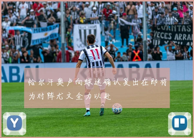 恰尔汗奥卢向球迷确认复出在即将为对阵尤文全力以赴