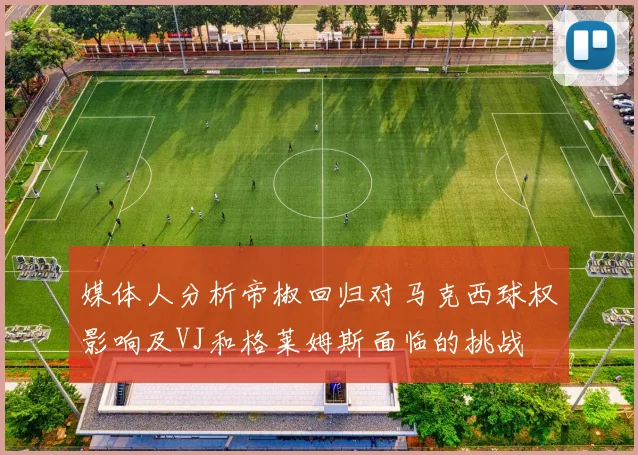 媒体人分析帝椒回归对马克西球权影响及VJ和格莱姆斯面临的挑战