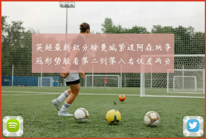 英超最新积分榜曼城紧追阿森纳争冠形势胶着第二到第八名仅差两分