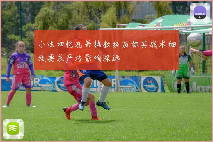 小法回忆孔蒂执教经历称其战术细致要求严格影响深远