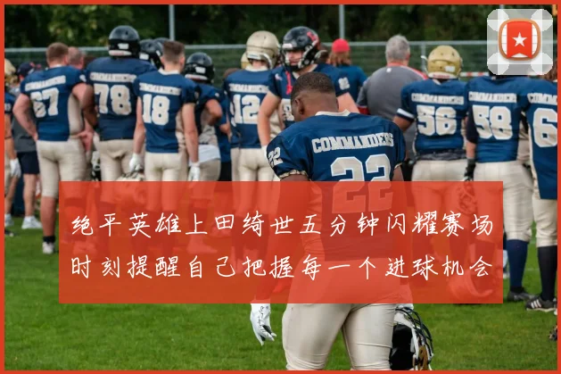 绝平英雄上田绮世五分钟闪耀赛场时刻提醒自己把握每一个进球机会