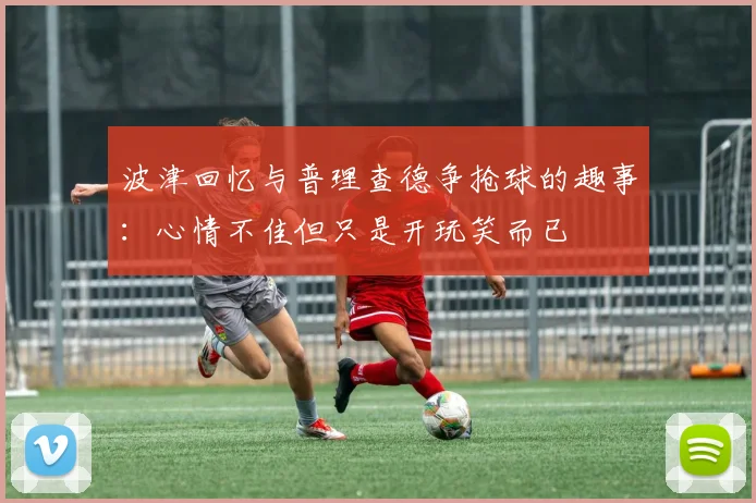 波津回忆与普理查德争抢球的趣事：心情不佳但只是开玩笑而已