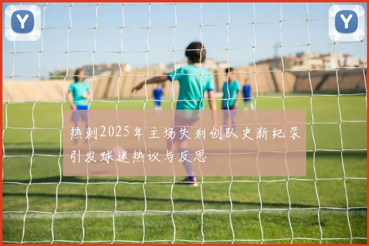 热刺2025年主场失利创队史新纪录引发球迷热议与反思