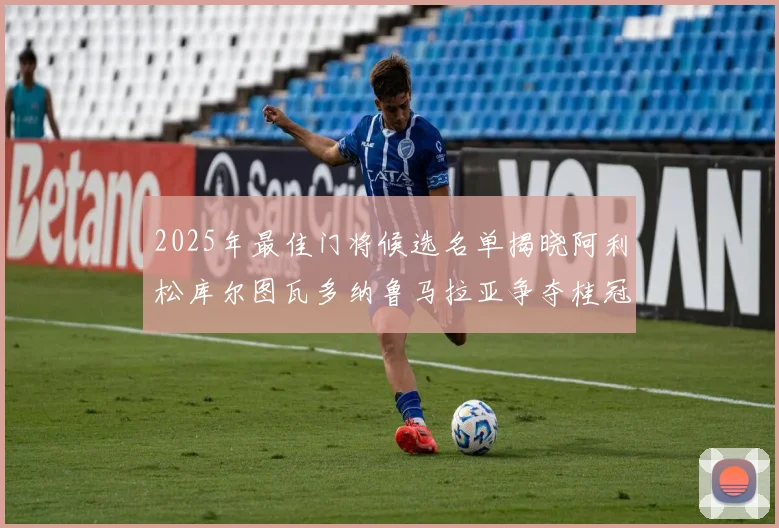 2025年最佳门将候选名单揭晓阿利松库尔图瓦多纳鲁马拉亚争夺桂冠
