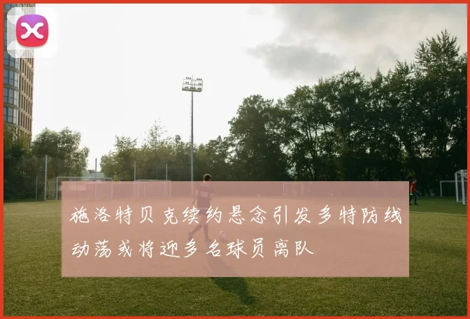 施洛特贝克续约悬念引发多特防线动荡或将迎多名球员离队