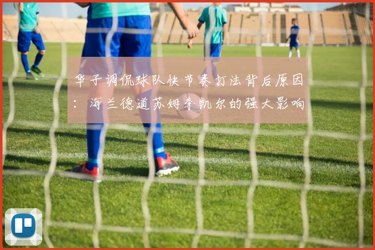 华子调侃球队快节奏打法背后原因：海兰德道苏姆李凯尔的强大影响力