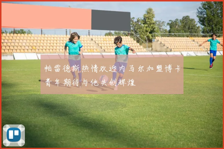 帕雷德斯热情欢迎内马尔加盟博卡青年期待与他共创辉煌