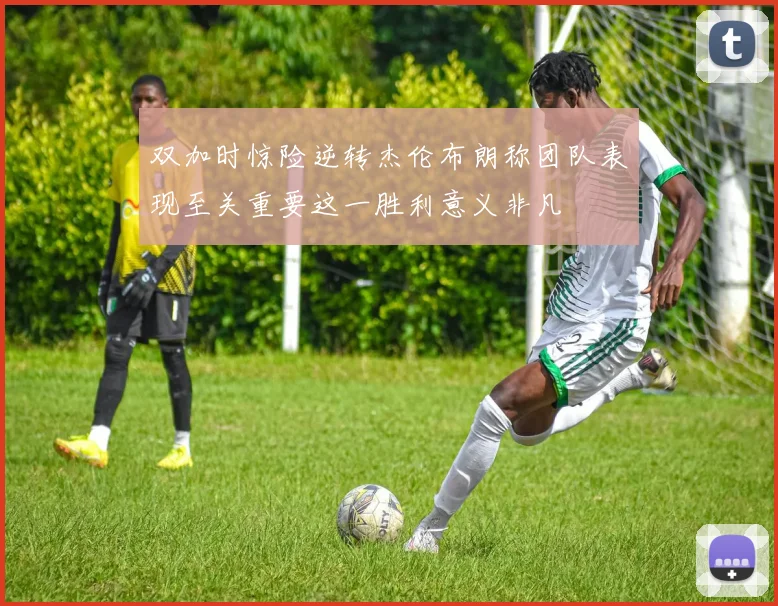 双加时惊险逆转杰伦布朗称团队表现至关重要这一胜利意义非凡