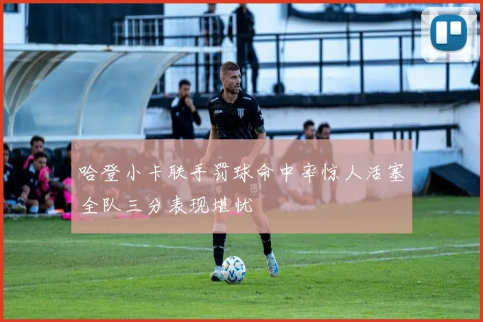 哈登小卡联手罚球命中率惊人活塞全队三分表现堪忧