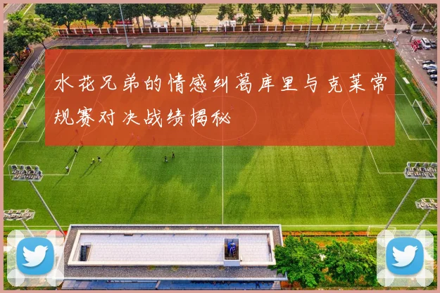 水花兄弟的情感纠葛库里与克莱常规赛对决战绩揭秘