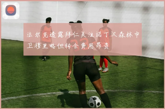 法尔克透露拜仁关注诺丁汉森林中卫穆里略但转会费用昂贵