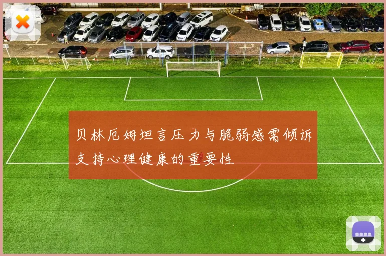 贝林厄姆坦言压力与脆弱感需倾诉支持心理健康的重要性