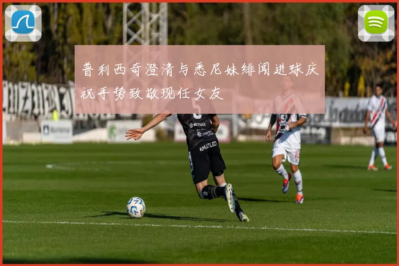 普利西奇澄清与悉尼妹绯闻进球庆祝手势致敬现任女友