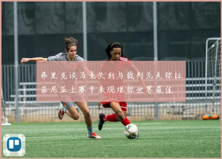 弗里克谈马竞失利与裁判无关称拉菲尼亚上赛季表现堪称世界最佳