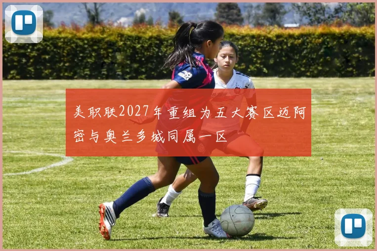 美职联2027年重组为五大赛区迈阿密与奥兰多城同属一区