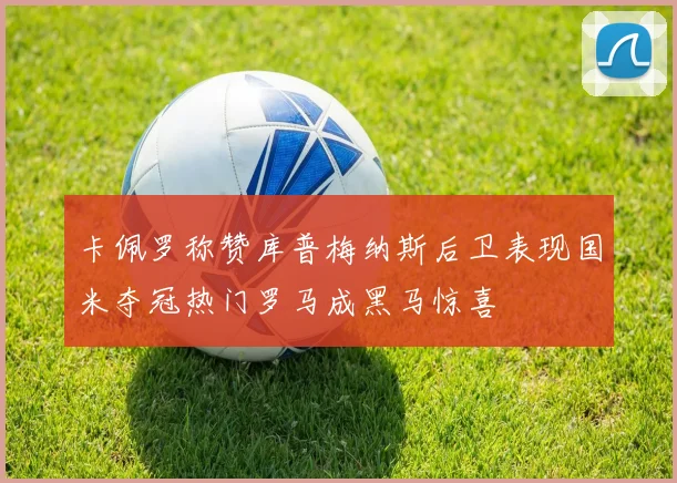 卡佩罗称赞库普梅纳斯后卫表现国米夺冠热门罗马成黑马惊喜