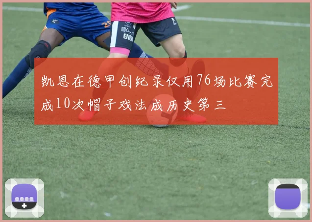 凯恩在德甲创纪录仅用76场比赛完成10次帽子戏法成历史第三