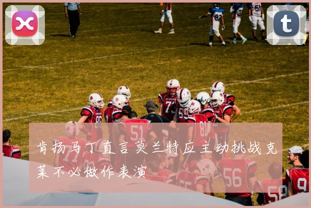 肯扬马丁直言莫兰特应主动挑战克莱不必做作表演