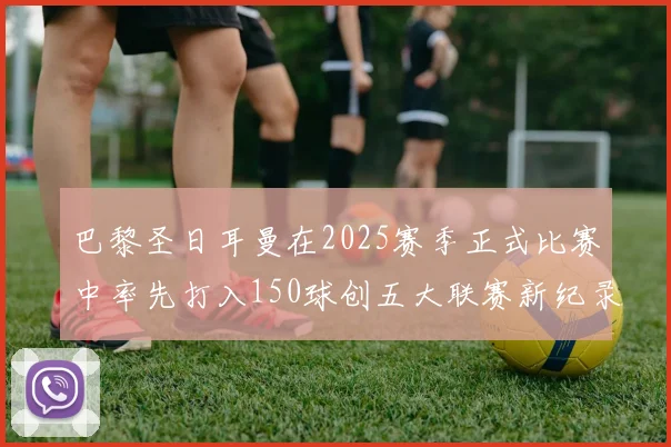 巴黎圣日耳曼在2025赛季正式比赛中率先打入150球创五大联赛新纪录