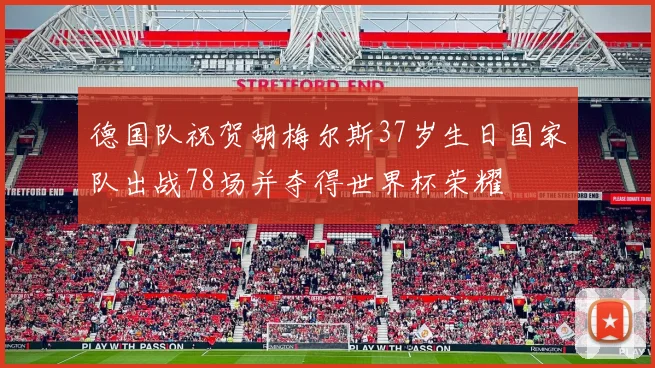 德国队祝贺胡梅尔斯37岁生日国家队出战78场并夺得世界杯荣耀