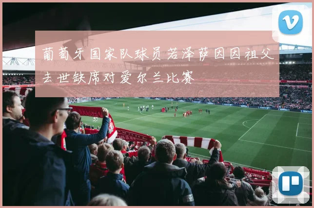 葡萄牙国家队球员若泽萨因因祖父去世缺席对爱尔兰比赛