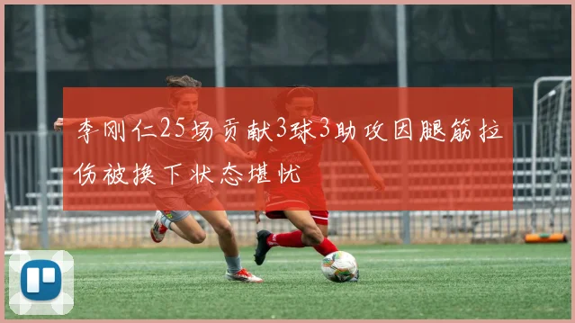 李刚仁25场贡献3球3助攻因腿筋拉伤被换下状态堪忧