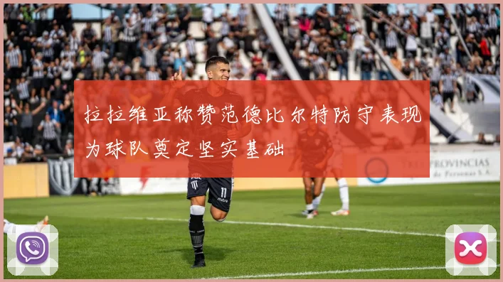 拉拉维亚称赞范德比尔特防守表现为球队奠定坚实基础