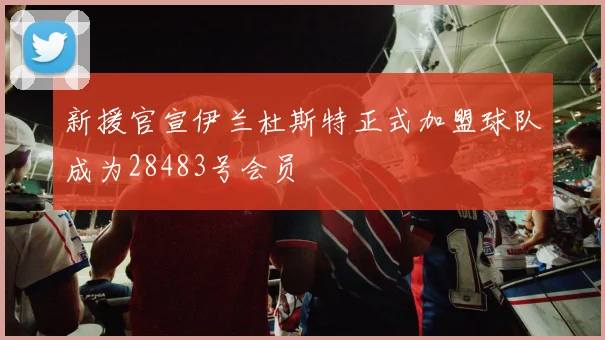 新援官宣伊兰杜斯特正式加盟球队成为28483号会员