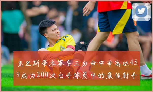 克里斯蒂本赛季三分命中率高达459成为200次出手球员中的最佳射手