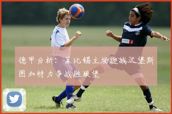 德甲分析：莱比锡主场迎战汉堡斯图加特力争战胜狼堡