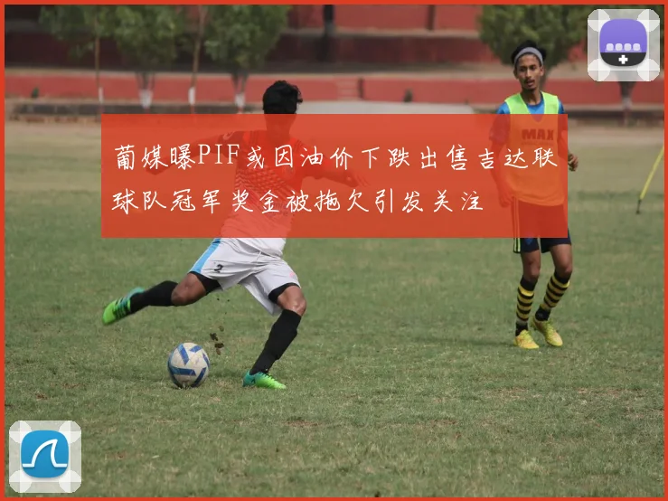 葡媒曝PIF或因油价下跌出售吉达联球队冠军奖金被拖欠引发关注