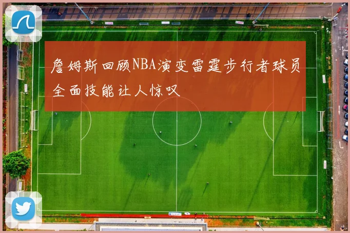 詹姆斯回顾NBA演变雷霆步行者球员全面技能让人惊叹