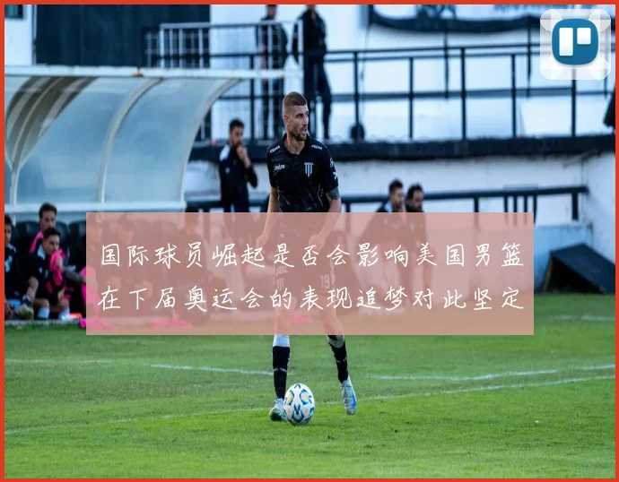 国际球员崛起是否会影响美国男篮在下届奥运会的表现追梦对此坚定回应