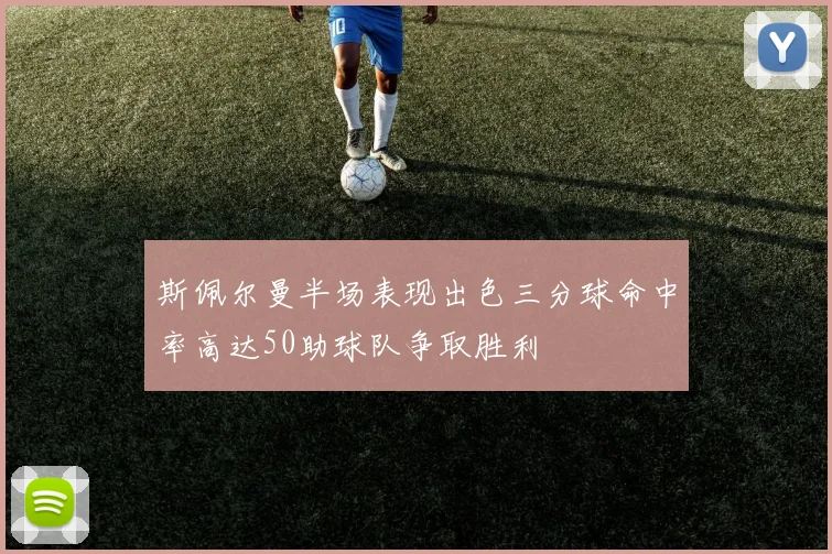 斯佩尔曼半场表现出色三分球命中率高达50助球队争取胜利