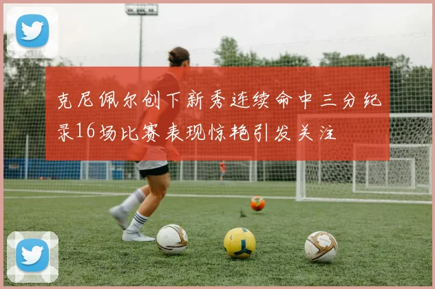 克尼佩尔创下新秀连续命中三分纪录16场比赛表现惊艳引发关注