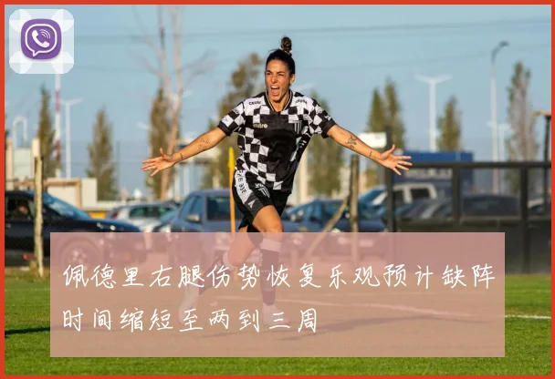 佩德里右腿伤势恢复乐观预计缺阵时间缩短至两到三周