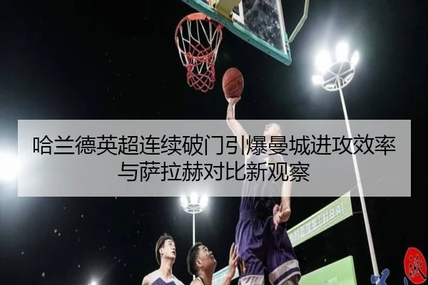 哈兰德英超连续破门引爆曼城进攻效率与萨拉赫对比新观察